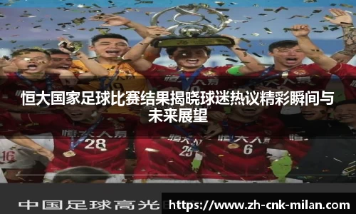 恒大国家足球比赛结果揭晓球迷热议精彩瞬间与未来展望