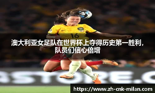 澳大利亚女足队在世界杯上夺得历史第一胜利，队员们信心倍增