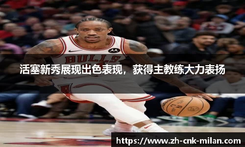 活塞新秀展现出色表现，获得主教练大力表扬