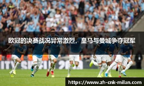 欧冠的决赛战况异常激烈，皇马与曼城争夺冠军