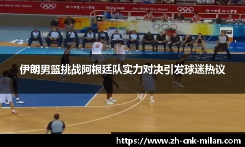 伊朗男篮挑战阿根廷队实力对决引发球迷热议