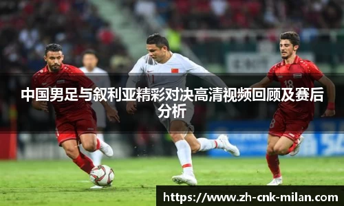 中国男足与叙利亚精彩对决高清视频回顾及赛后分析