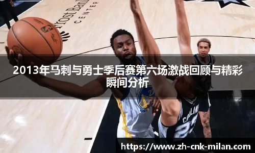 2013年马刺与勇士季后赛第六场激战回顾与精彩瞬间分析