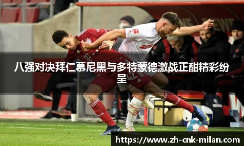 八强对决拜仁慕尼黑与多特蒙德激战正酣精彩纷呈