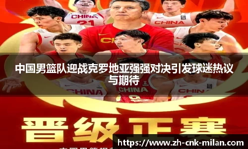 中国男篮队迎战克罗地亚强强对决引发球迷热议与期待