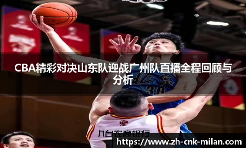 CBA精彩对决山东队迎战广州队直播全程回顾与分析