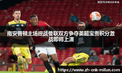 南安普顿主场迎战曼联双方争夺英超宝贵积分激战即将上演