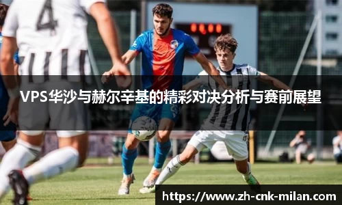 VPS华沙与赫尔辛基的精彩对决分析与赛前展望