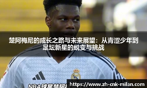 楚阿梅尼的成长之路与未来展望：从青涩少年到足坛新星的蜕变与挑战