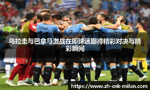 乌拉圭与巴拿马激战在即球迷期待精彩对决与精彩瞬间