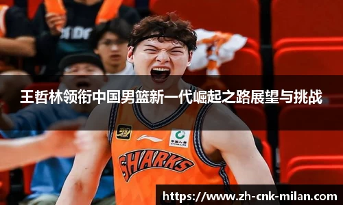 王哲林领衔中国男篮新一代崛起之路展望与挑战