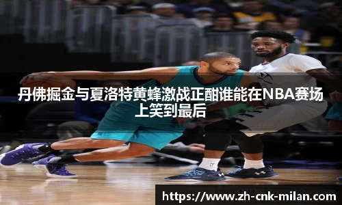 丹佛掘金与夏洛特黄蜂激战正酣谁能在NBA赛场上笑到最后