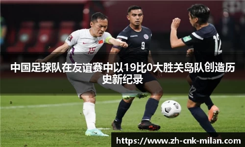 中国足球队在友谊赛中以19比0大胜关岛队创造历史新纪录