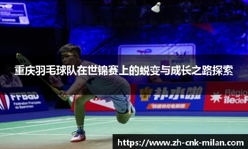 重庆羽毛球队在世锦赛上的蜕变与成长之路探索