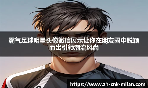 霸气足球明星头像微信展示让你在朋友圈中脱颖而出引领潮流风尚