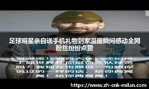 足球明星亲自送手机礼物到家温暖瞬间感动全网粉丝纷纷点赞