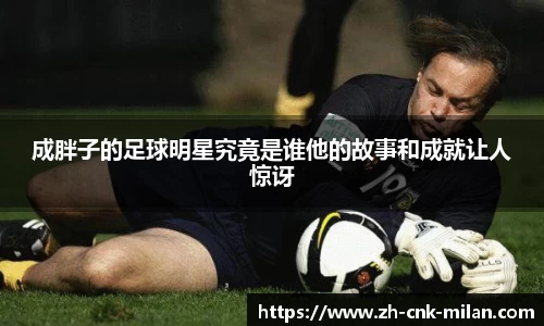 成胖子的足球明星究竟是谁他的故事和成就让人惊讶