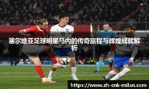塞尔维亚足球明星马内的传奇旅程与辉煌成就解析
